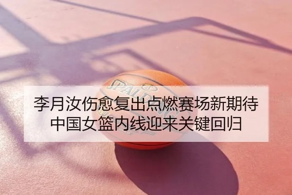 李月汝伤愈复出点燃赛场新期待 中国女篮内线迎来关键回归