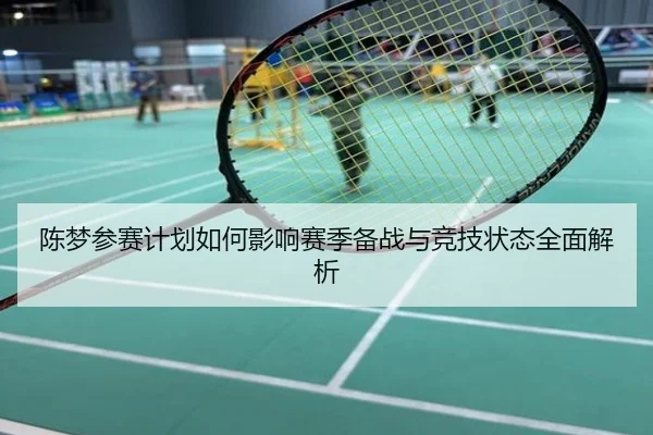 陈梦参赛计划如何影响赛季备战与竞技状态全面解析