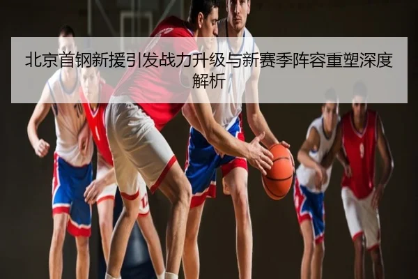 北京首钢新援引发战力升级与新赛季阵容重塑深度解析