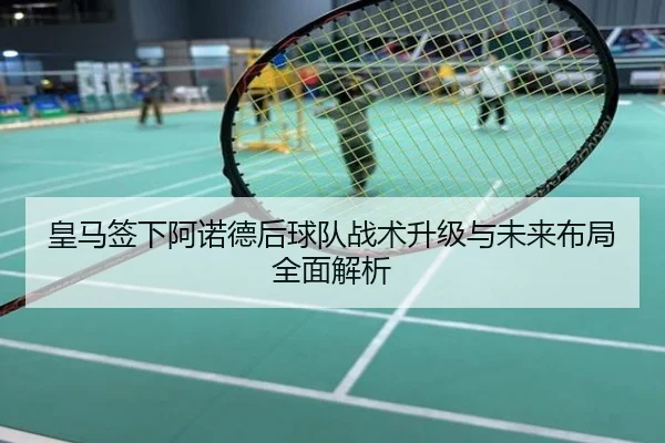 皇马签下阿诺德后球队战术升级与未来布局全面解析