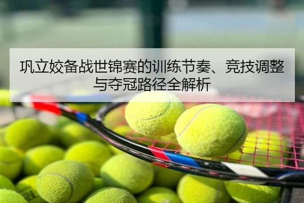 巩立姣备战世锦赛的训练节奏、竞技调整与夺冠路径全解析