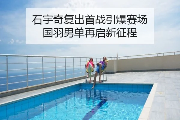 石宇奇复出首战引爆赛场 国羽男单再启新征程