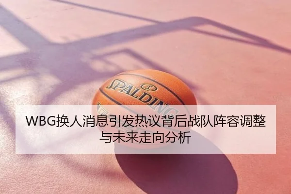 WBG换人消息引发热议背后战队阵容调整与未来走向分析
