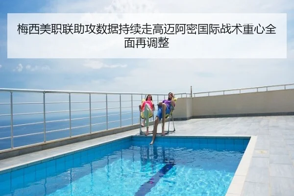 梅西美职联助攻数据持续走高迈阿密国际战术重心全面再调整